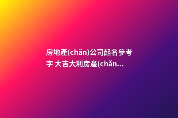 房地產(chǎn)公司起名參考字 大吉大利房產(chǎn)公司名字-名學(xué)網(wǎng)-第1張-公司起名-玄機(jī)派